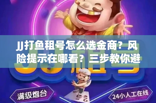 JJ打鱼租号怎么选金商？风险提示在哪看？三步教你避开雷区
