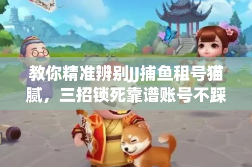 教你精准辨别JJ捕鱼租号猫腻，三招锁死靠谱账号不踩坑