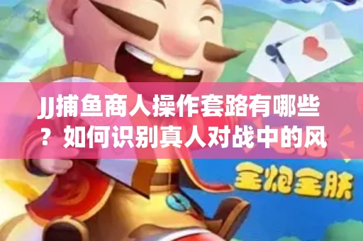 JJ捕鱼商人操作套路有哪些？如何识别真人对战中的风险陷阱？