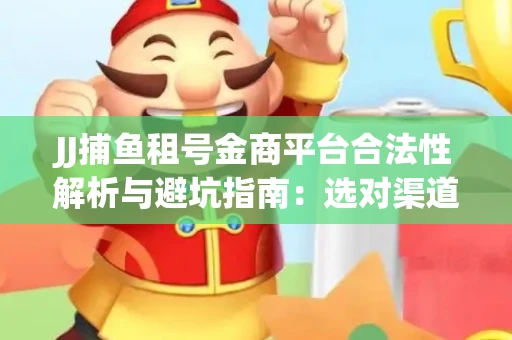 JJ捕鱼租号金商平台合法性解析与避坑指南：选对渠道才能安心赚钱