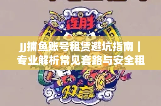 JJ捕鱼账号租赁避坑指南｜专业解析常见套路与安全租号法则