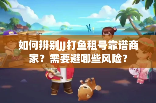 如何辨别JJ打鱼租号靠谱商家？需要避哪些风险？