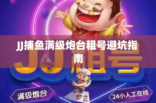JJ捕鱼满级炮台租号避坑指南