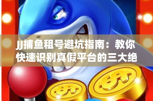 JJ捕鱼租号避坑指南：教你快速识别真假平台的三大绝招