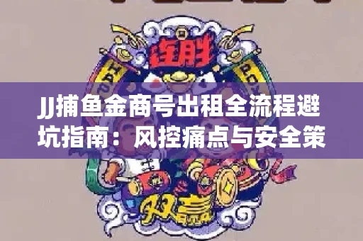 JJ捕鱼金商号出租全流程避坑指南：风控痛点与安全策略拆解