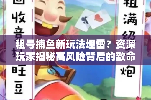 租号捕鱼新玩法埋雷？资深玩家揭秘高风险背后的致命漏洞