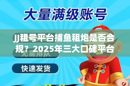 JJ租号平台捕鱼租炮是否合规？2025年三大口碑平台深度测评