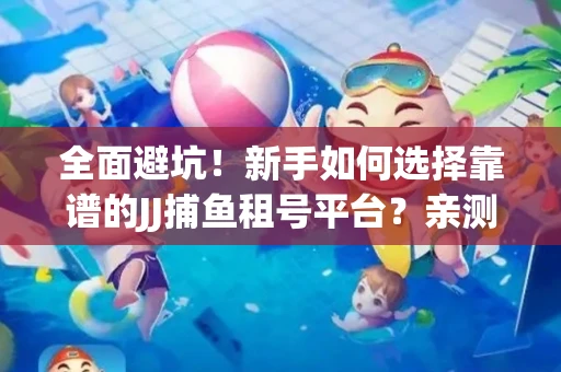 全面避坑！新手如何选择靠谱的JJ捕鱼租号平台？亲测租炮技巧大公开